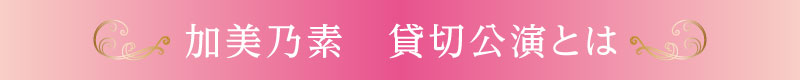 加美乃素 貸切公演とは